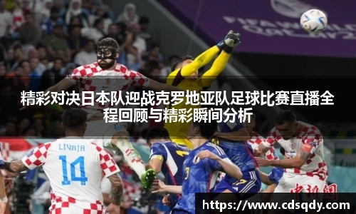精彩对决日本队迎战克罗地亚队足球比赛直播全程回顾与精彩瞬间分析