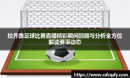拉齐奥足球比赛直播精彩瞬间回顾与分析全方位解读赛事动态