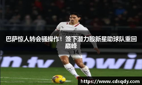 巴萨惊人转会骚操作!签下潜力股新星助球队重回巅峰
