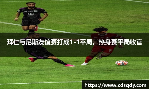 拜仁与尼斯友谊赛打成1-1平局,热身赛平局收官